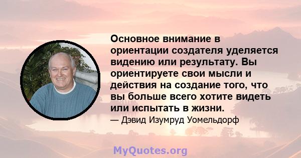 Основное внимание в ориентации создателя уделяется видению или результату. Вы ориентируете свои мысли и действия на создание того, что вы больше всего хотите видеть или испытать в жизни.