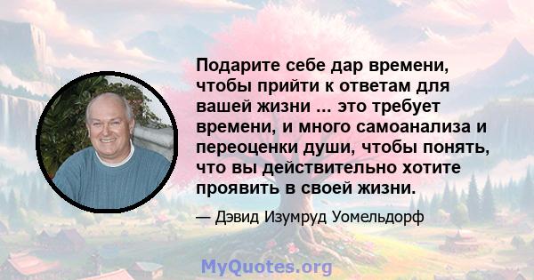 Подарите себе дар времени, чтобы прийти к ответам для вашей жизни ... это требует времени, и много самоанализа и переоценки души, чтобы понять, что вы действительно хотите проявить в своей жизни.