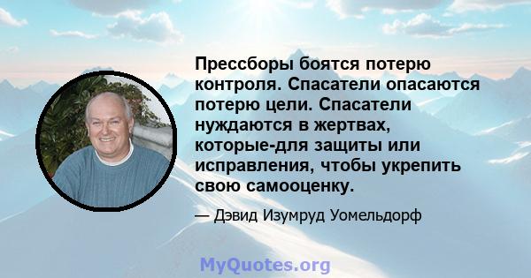 Прессборы боятся потерю контроля. Спасатели опасаются потерю цели. Спасатели нуждаются в жертвах, которые-для защиты или исправления, чтобы укрепить свою самооценку.