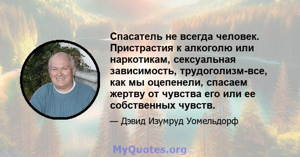 Спасатель не всегда человек. Пристрастия к алкоголю или наркотикам, сексуальная зависимость, трудоголизм-все, как мы оцепенели, спасаем жертву от чувства его или ее собственных чувств.