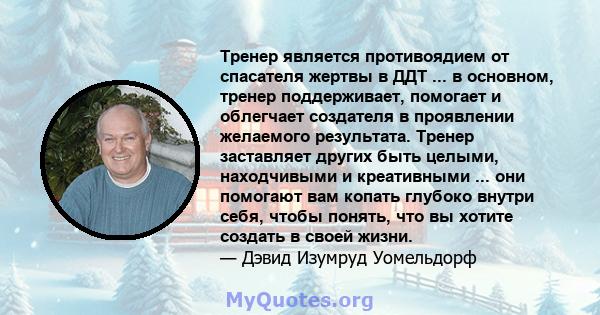 Тренер является противоядием от спасателя жертвы в ДДТ ... в основном, тренер поддерживает, помогает и облегчает создателя в проявлении желаемого результата. Тренер заставляет других быть целыми, находчивыми и