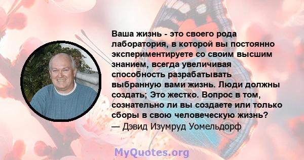 Ваша жизнь - это своего рода лаборатория, в которой вы постоянно экспериментируете со своим высшим знанием, всегда увеличивая способность разрабатывать выбранную вами жизнь. Люди должны создать; Это жестко. Вопрос в