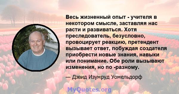 Весь жизненный опыт - учителя в некотором смысле, заставляя нас расти и развиваться. Хотя преследователь, безусловно, провоцирует реакцию, претендент вызывает ответ, побуждая создателя приобрести новые знания, навыки