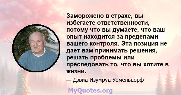 Заморожено в страхе, вы избегаете ответственности, потому что вы думаете, что ваш опыт находится за пределами вашего контроля. Эта позиция не дает вам принимать решения, решать проблемы или преследовать то, что вы