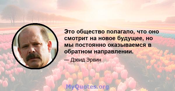 Это общество полагало, что оно смотрит на новое будущее, но мы постоянно оказываемся в обратном направлении.