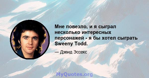 Мне повезло, и я сыграл несколько интересных персонажей - я бы хотел сыграть Sweeny Todd.