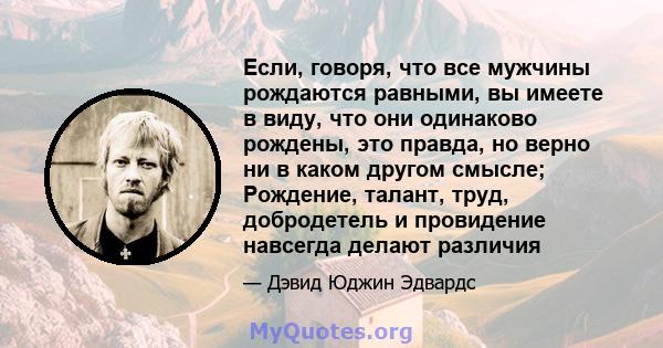 Если, говоря, что все мужчины рождаются равными, вы имеете в виду, что они одинаково рождены, это правда, но верно ни в каком другом смысле; Рождение, талант, труд, добродетель и провидение навсегда делают различия