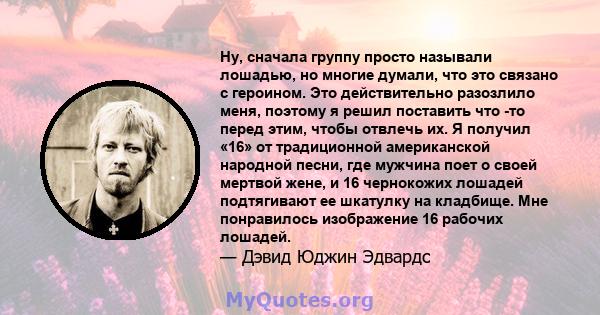 Ну, сначала группу просто называли лошадью, но многие думали, что это связано с героином. Это действительно разозлило меня, поэтому я решил поставить что -то перед этим, чтобы отвлечь их. Я получил «16» от традиционной