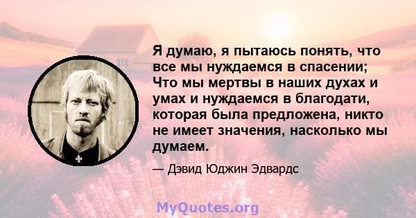 Я думаю, я пытаюсь понять, что все мы нуждаемся в спасении; Что мы мертвы в наших духах и умах и нуждаемся в благодати, которая была предложена, никто не имеет значения, насколько мы думаем.