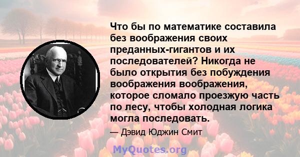 Что бы по математике составила без воображения своих преданных-гигантов и их последователей? Никогда не было открытия без побуждения воображения воображения, которое сломало проезжую часть по лесу, чтобы холодная логика 