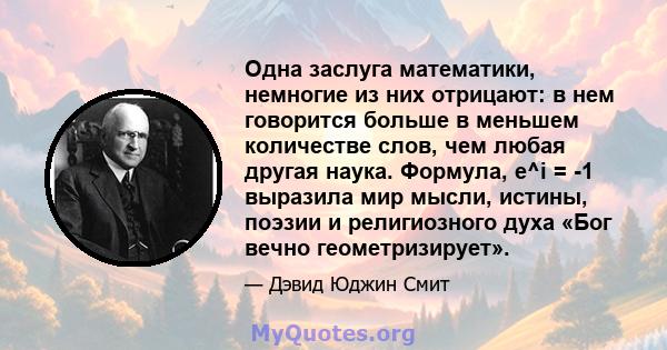 Одна заслуга математики, немногие из них отрицают: в нем говорится больше в меньшем количестве слов, чем любая другая наука. Формула, e^i = -1 выразила мир мысли, истины, поэзии и религиозного духа «Бог вечно