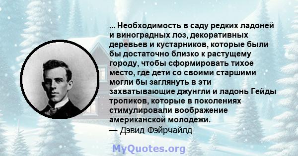 ... Необходимость в саду редких ладоней и виноградных лоз, декоративных деревьев и кустарников, которые были бы достаточно близко к растущему городу, чтобы сформировать тихое место, где дети со своими старшими могли бы