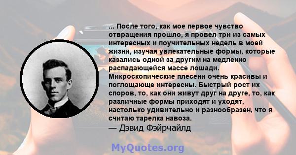 ... После того, как мое первое чувство отвращения прошло, я провел три из самых интересных и поучительных недель в моей жизни, изучая увлекательные формы, которые казались одной за другим на медленно распадающейся массе 