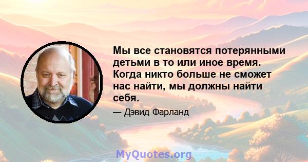 Мы все становятся потерянными детьми в то или иное время. Когда никто больше не сможет нас найти, мы должны найти себя.