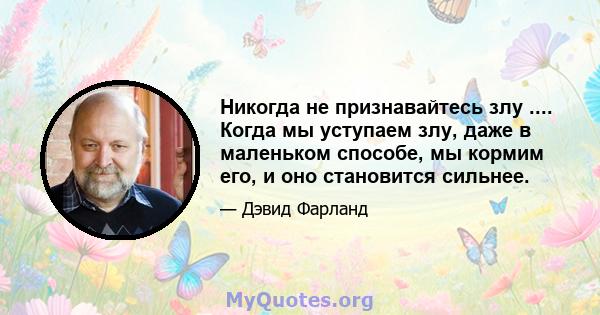 Никогда не признавайтесь злу .... Когда мы уступаем злу, даже в маленьком способе, мы кормим его, и оно становится сильнее.