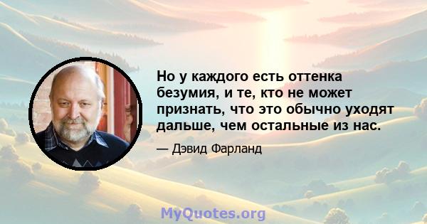 Но у каждого есть оттенка безумия, и те, кто не может признать, что это обычно уходят дальше, чем остальные из нас.