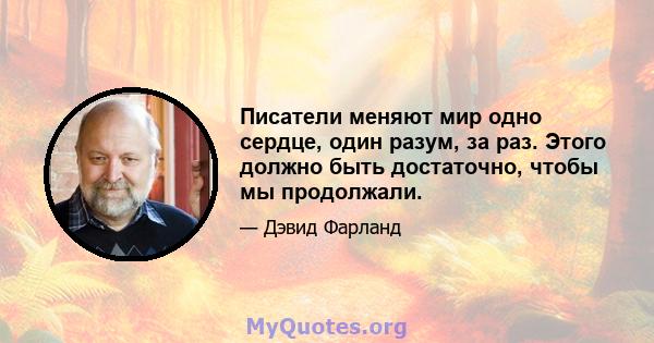 Писатели меняют мир одно сердце, один разум, за раз. Этого должно быть достаточно, чтобы мы продолжали.