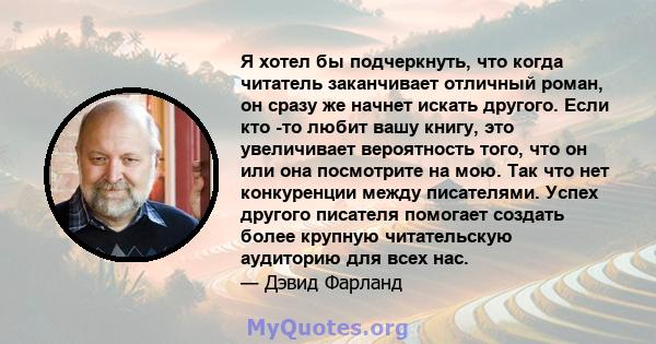 Я хотел бы подчеркнуть, что когда читатель заканчивает отличный роман, он сразу же начнет искать другого. Если кто -то любит вашу книгу, это увеличивает вероятность того, что он или она посмотрите на мою. Так что нет