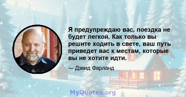 Я предупреждаю вас, поездка не будет легкой. Как только вы решите ходить в свете, ваш путь приведет вас к местам, которые вы не хотите идти.