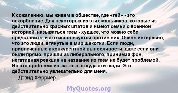 К сожалению, мы живем в обществе, где «гей» - это оскорбление. Для некоторых из этих мальчиков, которые из действительно красных штатов и имеют семьи с военной историей, называться геем - худшее, что можно себе