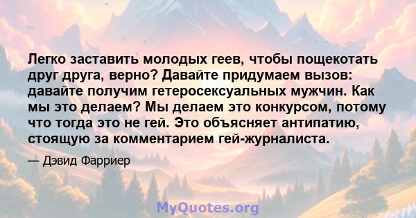 Легко заставить молодых геев, чтобы пощекотать друг друга, верно? Давайте придумаем вызов: давайте получим гетеросексуальных мужчин. Как мы это делаем? Мы делаем это конкурсом, потому что тогда это не гей. Это объясняет 