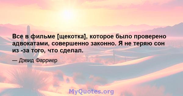 Все в фильме [щекотка], которое было проверено адвокатами, совершенно законно. Я не теряю сон из -за того, что сделал.