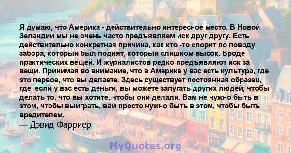 Я думаю, что Америка - действительно интересное место. В Новой Зеландии мы не очень часто предъявляем иск друг другу. Есть действительно конкретная причина, как кто -то спорит по поводу забора, который был поднят,