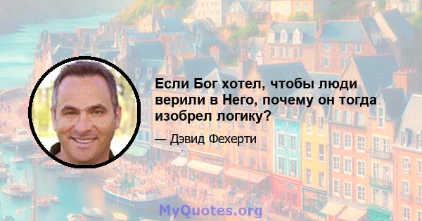 Если Бог хотел, чтобы люди верили в Него, почему он тогда изобрел логику?