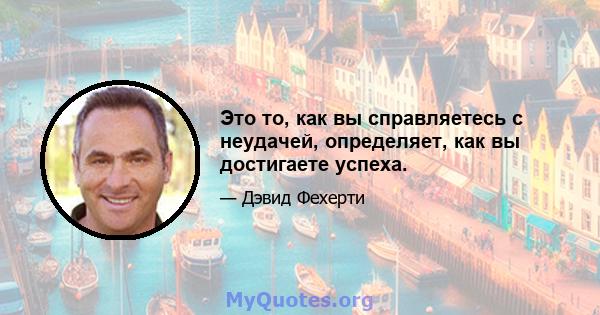 Это то, как вы справляетесь с неудачей, определяет, как вы достигаете успеха.