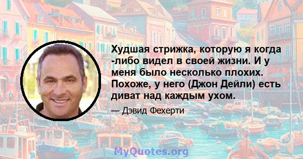 Худшая стрижка, которую я когда -либо видел в своей жизни. И у меня было несколько плохих. Похоже, у него (Джон Дейли) есть диват над каждым ухом.