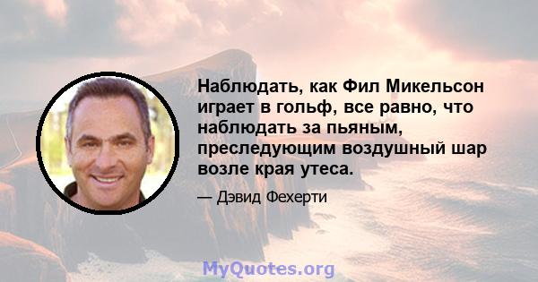 Наблюдать, как Фил Микельсон играет в гольф, все равно, что наблюдать за пьяным, преследующим воздушный шар возле края утеса.