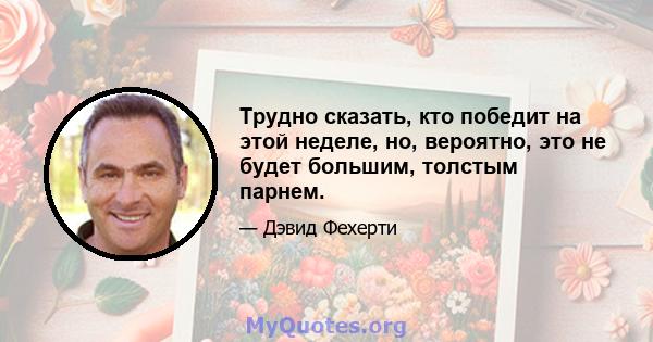 Трудно сказать, кто победит на этой неделе, но, вероятно, это не будет большим, толстым парнем.