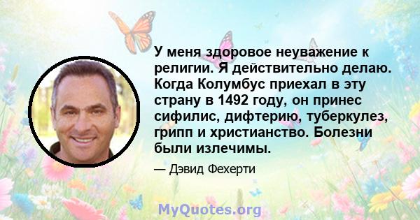 У меня здоровое неуважение к религии. Я действительно делаю. Когда Колумбус приехал в эту страну в 1492 году, он принес сифилис, дифтерию, туберкулез, грипп и христианство. Болезни были излечимы.