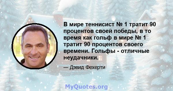 В мире теннисист № 1 тратит 90 процентов своей победы, в то время как гольф в мире № 1 тратит 90 процентов своего времени. Гольфы - отличные неудачники.