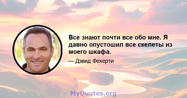 Все знают почти все обо мне. Я давно опустошил все скелеты из моего шкафа.