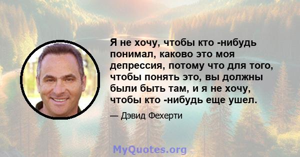 Я не хочу, чтобы кто -нибудь понимал, каково это моя депрессия, потому что для того, чтобы понять это, вы должны были быть там, и я не хочу, чтобы кто -нибудь еще ушел.