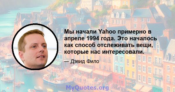 Мы начали Yahoo примерно в апреле 1994 года. Это началось как способ отслеживать вещи, которые нас интересовали.