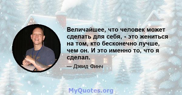 Величайшее, что человек может сделать для себя, - это жениться на том, кто бесконечно лучше, чем он. И это именно то, что я сделал.