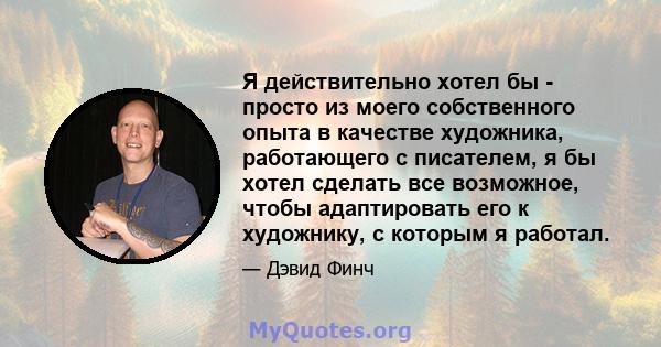 Я действительно хотел бы - просто из моего собственного опыта в качестве художника, работающего с писателем, я бы хотел сделать все возможное, чтобы адаптировать его к художнику, с которым я работал.