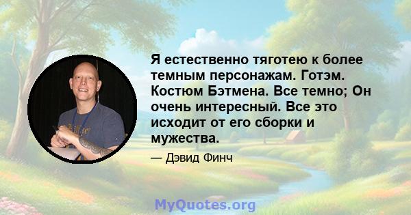 Я естественно тяготею к более темным персонажам. Готэм. Костюм Бэтмена. Все темно; Он очень интересный. Все это исходит от его сборки и мужества.