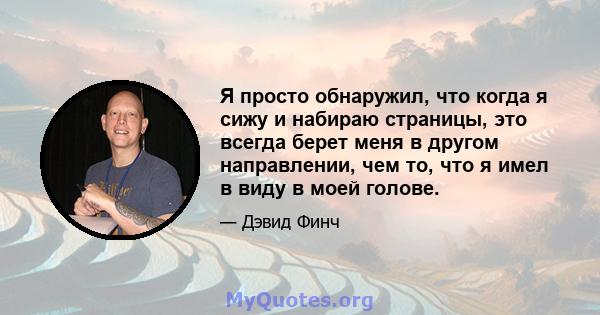 Я просто обнаружил, что когда я сижу и набираю страницы, это всегда берет меня в другом направлении, чем то, что я имел в виду в моей голове.