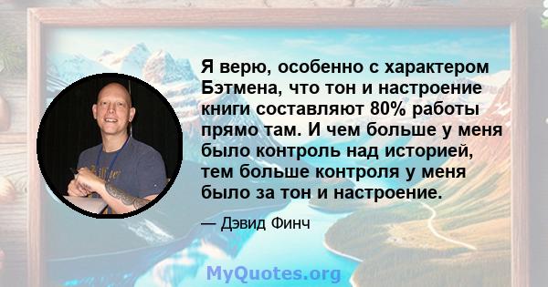 Я верю, особенно с характером Бэтмена, что тон и настроение книги составляют 80% работы прямо там. И чем больше у меня было контроль над историей, тем больше контроля у меня было за тон и настроение.