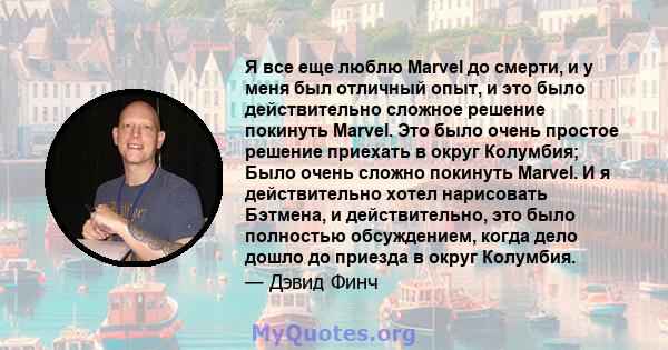 Я все еще люблю Marvel до смерти, и у меня был отличный опыт, и это было действительно сложное решение покинуть Marvel. Это было очень простое решение приехать в округ Колумбия; Было очень сложно покинуть Marvel. И я