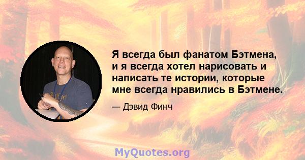 Я всегда был фанатом Бэтмена, и я всегда хотел нарисовать и написать те истории, которые мне всегда нравились в Бэтмене.