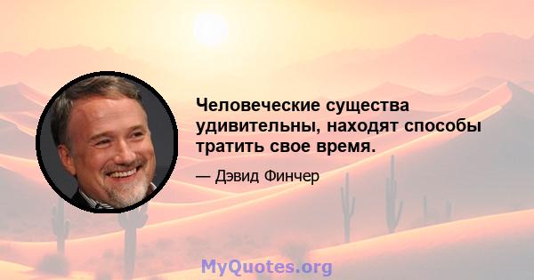 Человеческие существа удивительны, находят способы тратить свое время.