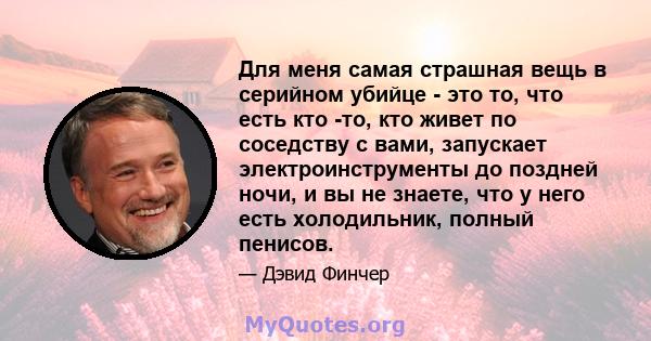 Для меня самая страшная вещь в серийном убийце - это то, что есть кто -то, кто живет по соседству с вами, запускает электроинструменты до поздней ночи, и вы не знаете, что у него есть холодильник, полный пенисов.