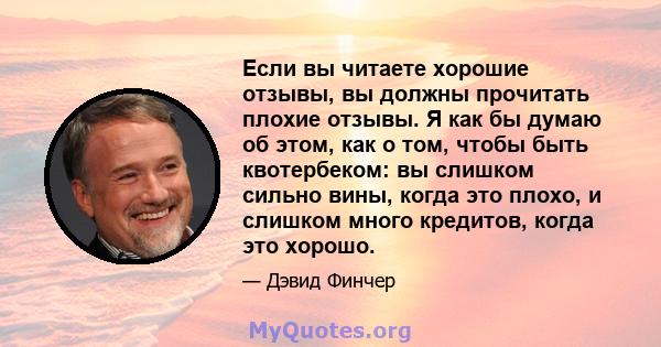 Если вы читаете хорошие отзывы, вы должны прочитать плохие отзывы. Я как бы думаю об этом, как о том, чтобы быть квотербеком: вы слишком сильно вины, когда это плохо, и слишком много кредитов, когда это хорошо.