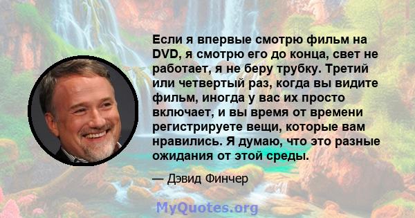 Если я впервые смотрю фильм на DVD, я смотрю его до конца, свет не работает, я не беру трубку. Третий или четвертый раз, когда вы видите фильм, иногда у вас их просто включает, и вы время от времени регистрируете вещи,