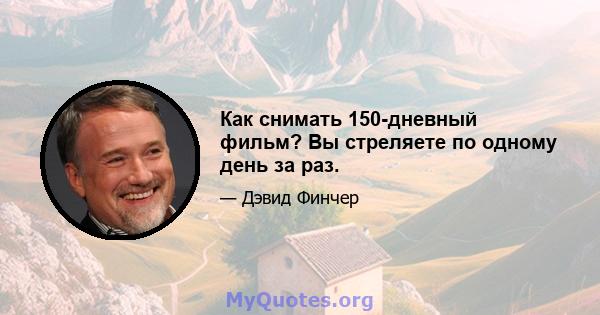 Как снимать 150-дневный фильм? Вы стреляете по одному день за раз.