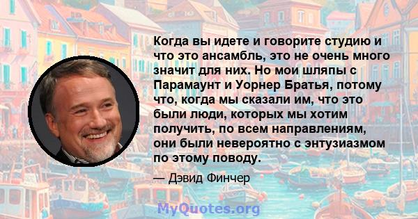 Когда вы идете и говорите студию и что это ансамбль, это не очень много значит для них. Но мои шляпы с Парамаунт и Уорнер Братья, потому что, когда мы сказали им, что это были люди, которых мы хотим получить, по всем